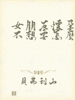 女朋友怀孕了她不想要怎么办,我想要