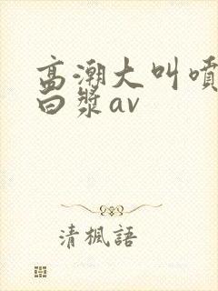 高潮大叫喷水流白浆av