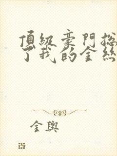 顶级豪门总裁成了我的金丝雀免费观看全集