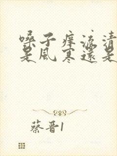 嗓子痒流清鼻涕是风寒还是风热