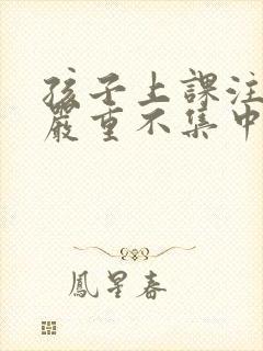 孩子上课注意力严重不集中