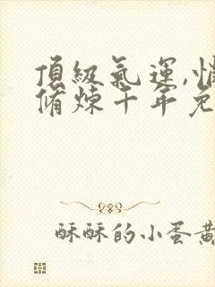 顶级气运,悄悄修炼千年免费全集