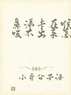 鼻涕卡在喉咙里咳不出来怎么办