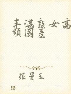 丰满熟女高潮视频国产封面