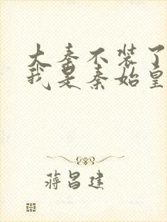 大秦不装了你爹我是秦始皇免费阅读