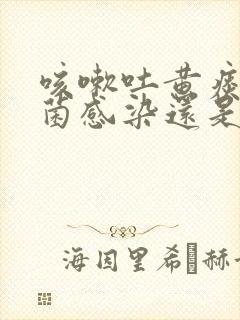 咳嗽吐黄痰是细菌感染还是病毒感染