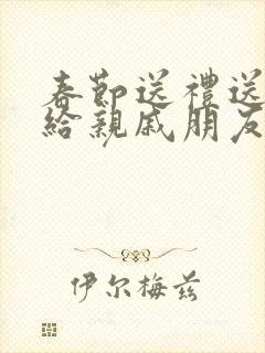 春节送礼送什么给亲戚朋友好