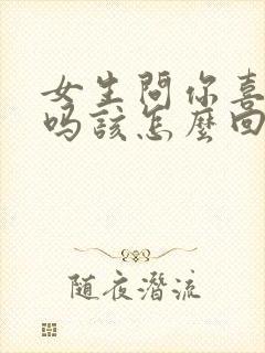 女生问你喜欢我吗该怎么回