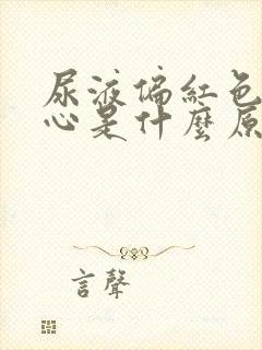 尿液偏红色伴恶心是什么原因