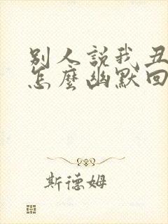 别人说我丑我该怎么幽默回答