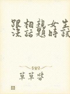 跟相亲女生聊天没话题时该聊什么封面