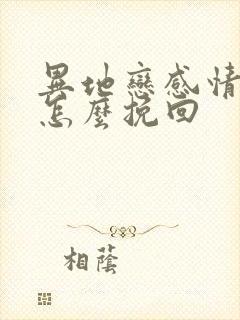 异地恋感情变淡怎么挽回