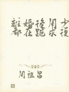 离婚后周少每天都在跪求复婚封面