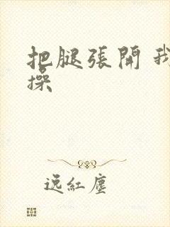 把腿张开 我要操