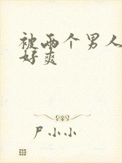 被两个男人操的好爽