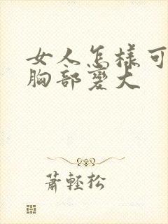 女人怎样可以让胸部变大