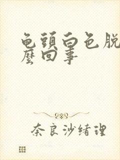 龟头白色脱皮怎么回事