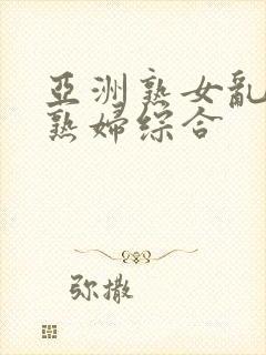 亚洲熟女乱熟乱熟妇综合