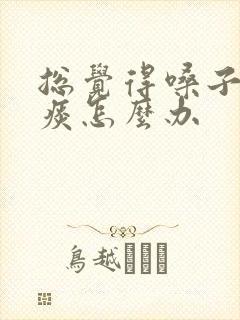 总觉得嗓子里有痰怎么办