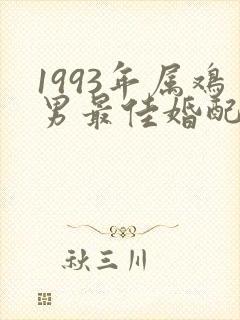 1993年属鸡男最佳婚配属相
