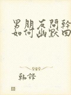 男朋友问干嘛呢如何幽默回复