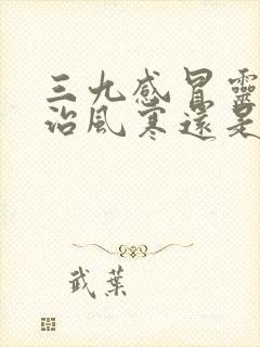 三九感冒灵颗粒治风寒还是风热