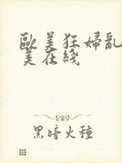 欧美狂妇乱野欧美在线