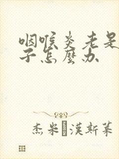 咽喉炎老是清嗓子怎么办