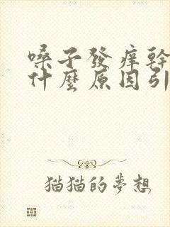 嗓子发痒干咳是什么原因引起的