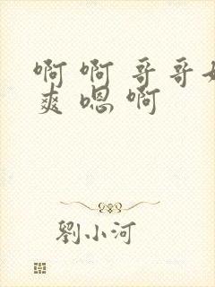 啊 啊 哥哥好爽 嗯 啊