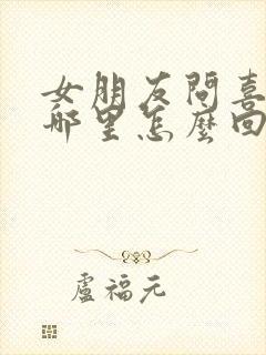 女朋友问喜欢她哪里怎么回答