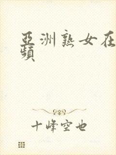 亚洲熟女在线视频