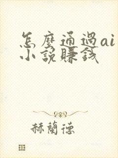 怎么通过ai写小说赚钱