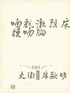 吻戏激烈床吻戏摸吻胸