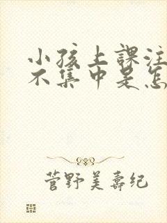 小孩上课注意力不集中是怎么回事