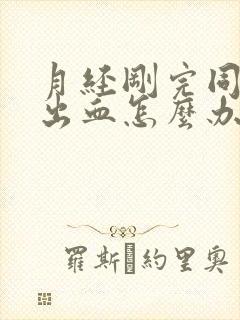 月经刚完同房后出血怎么办