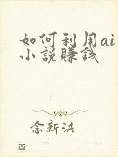 如何利用ai写小说赚钱