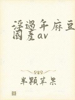 淫过年麻豆精品国产av