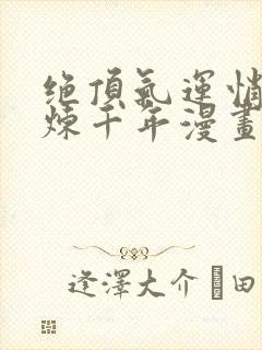 绝顶气运悄悄修炼千年漫画免费