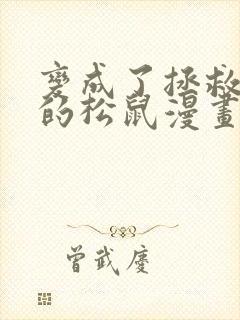 变成了拯救反派的松鼠漫画免费