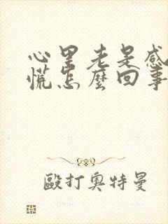 心里老是感觉发慌怎么回事