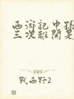 西游记中孙悟空三次离开是哪三次