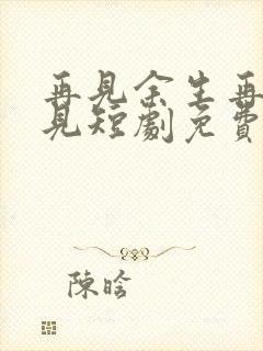 再见余生再也不见短剧免费观看全集下载