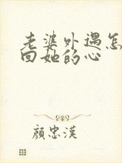 老婆外遇怎么挽回她的心