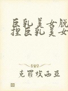 巨乳美女脱给我捏巨乳美女