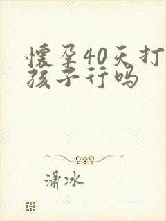 怀孕40天打掉孩子行吗