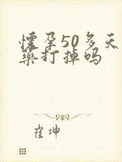 怀孕50多天吃药打掉吗