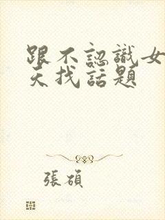 跟不认识女生聊天找话题