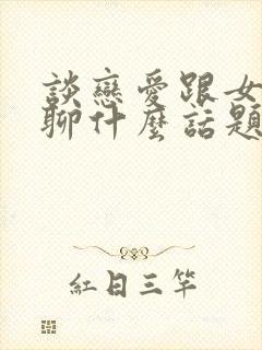 谈恋爱跟女孩子聊什么话题