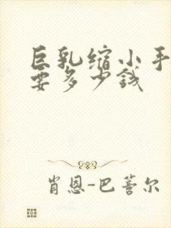 巨乳缩小手术需要多少钱